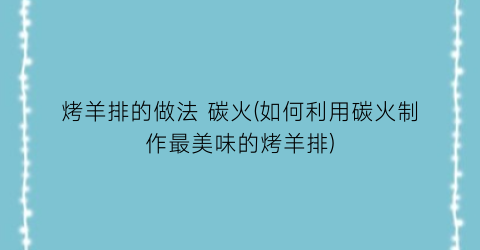 “烤羊排的做法 碳火(如何利用碳火制作最美味的烤羊排)